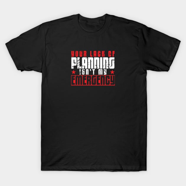 Your Lack of Planning Isn't My Emergency T-Shirt by artsytee